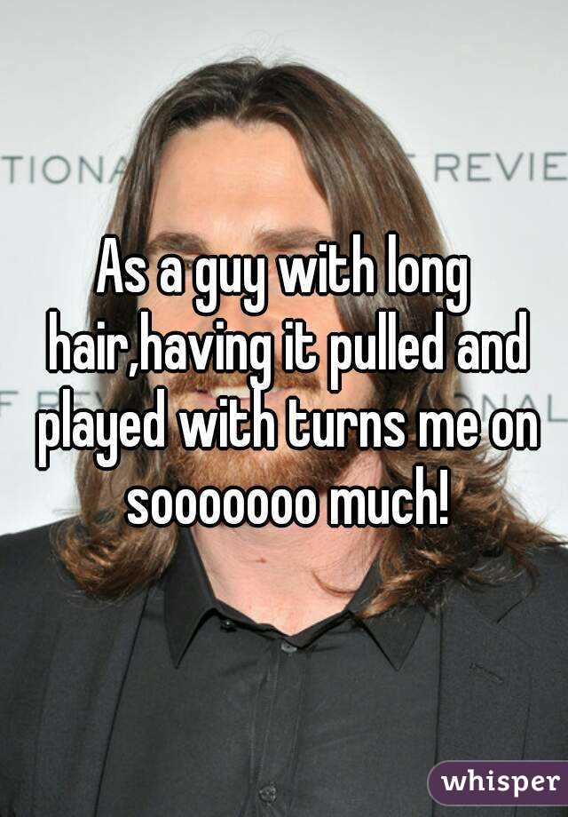 As a guy with long hair,having it pulled and played with turns me on sooooooo much!