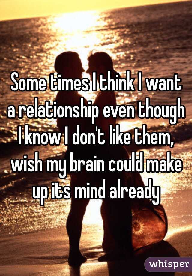 Some times I think I want a relationship even though I know I don't like them, wish my brain could make up its mind already