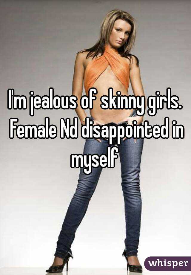 I'm jealous of skinny girls. Female Nd disappointed in myself 