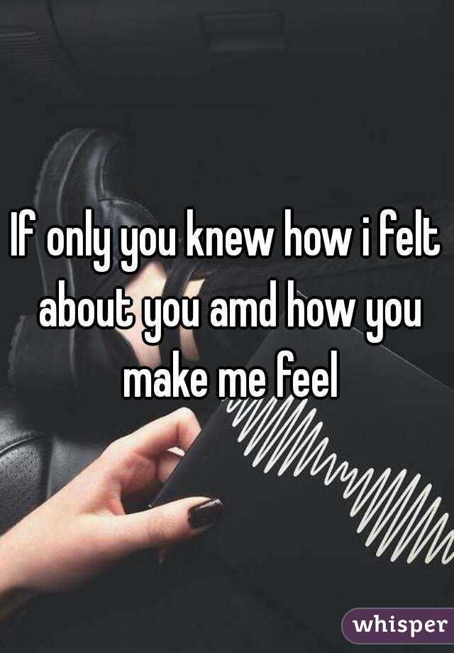 If only you knew how i felt about you amd how you make me feel