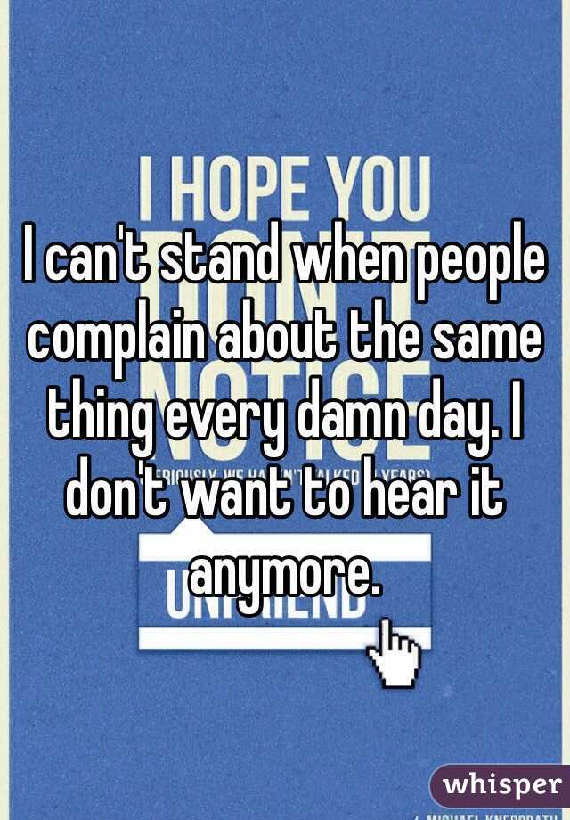 I can't stand when people complain about the same thing every damn day. I don't want to hear it anymore. 