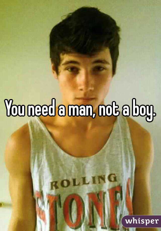 You need a man, not a boy.