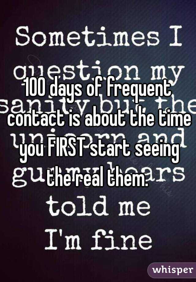 100 days of frequent contact is about the time you FIRST start seeing the real them. 