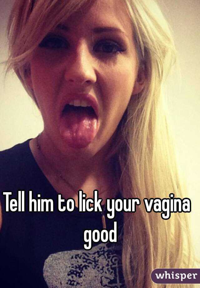 Tell him to lick your vagina  good