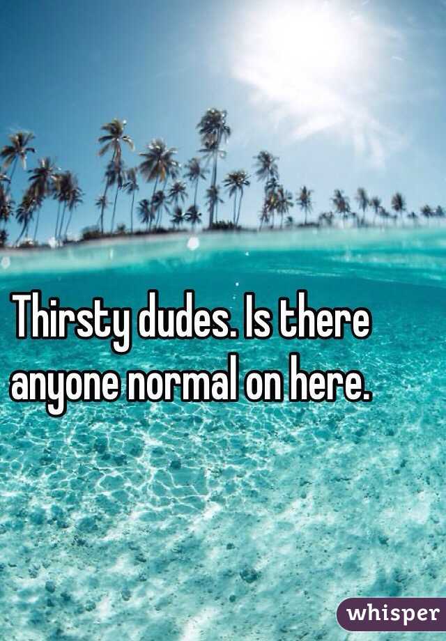 Thirsty dudes. Is there anyone normal on here. 