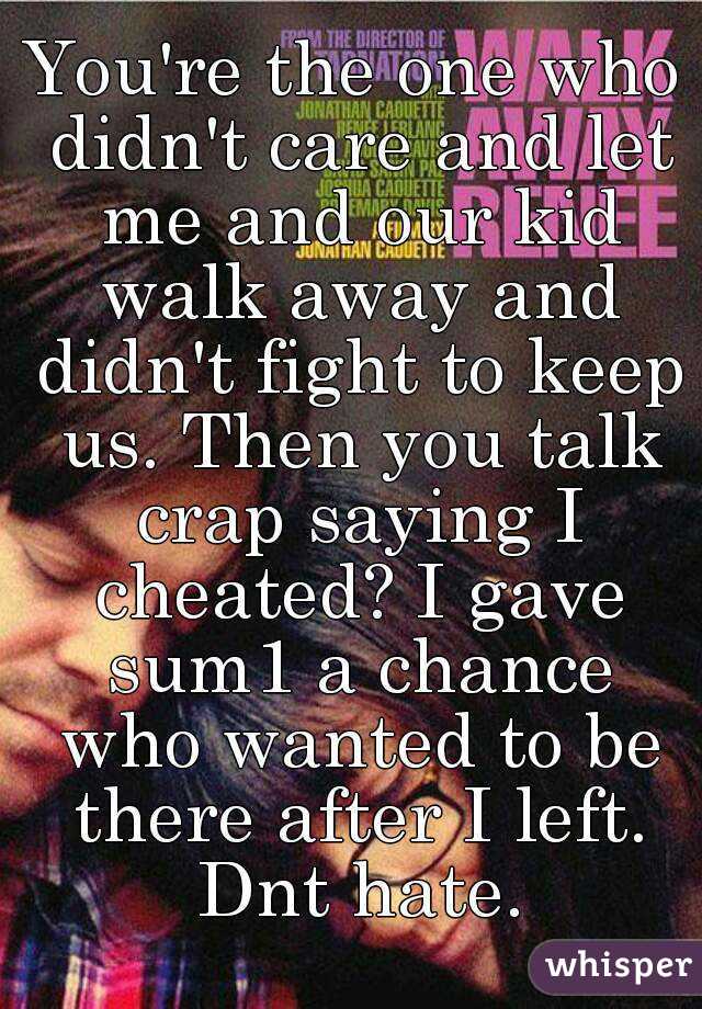 You're the one who didn't care and let me and our kid walk away and didn't fight to keep us. Then you talk crap saying I cheated? I gave sum1 a chance who wanted to be there after I left. Dnt hate.