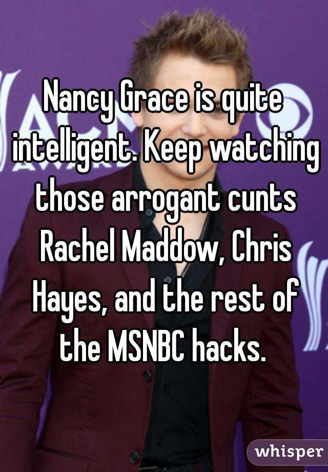 Nancy Grace is quite intelligent. Keep watching those arrogant cunts Rachel Maddow, Chris Hayes, and the rest of the MSNBC hacks. 