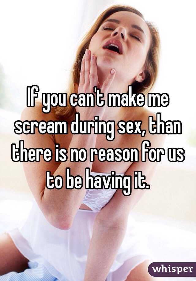 If you can't make me scream during sex, than there is no reason for us to be having it. 