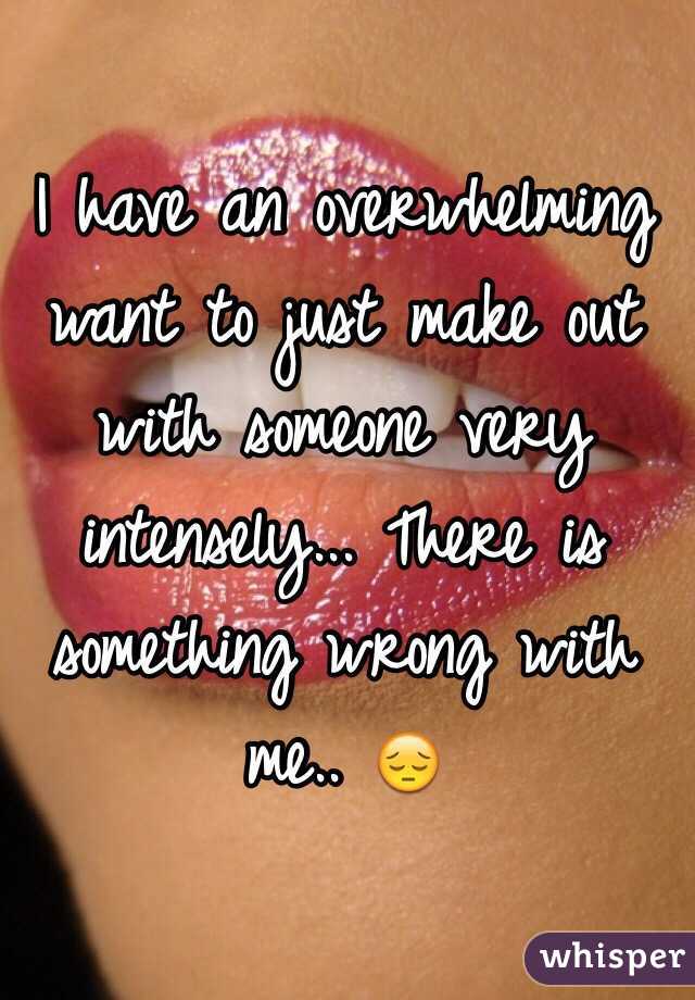 I have an overwhelming want to just make out with someone very intensely... There is something wrong with me.. 😔