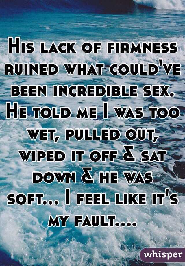 His lack of firmness ruined what could've been incredible sex. He told me I was too wet, pulled out, wiped it off & sat down & he was soft... I feel like it's my fault....