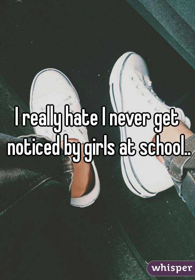 I really hate I never get noticed by girls at school..