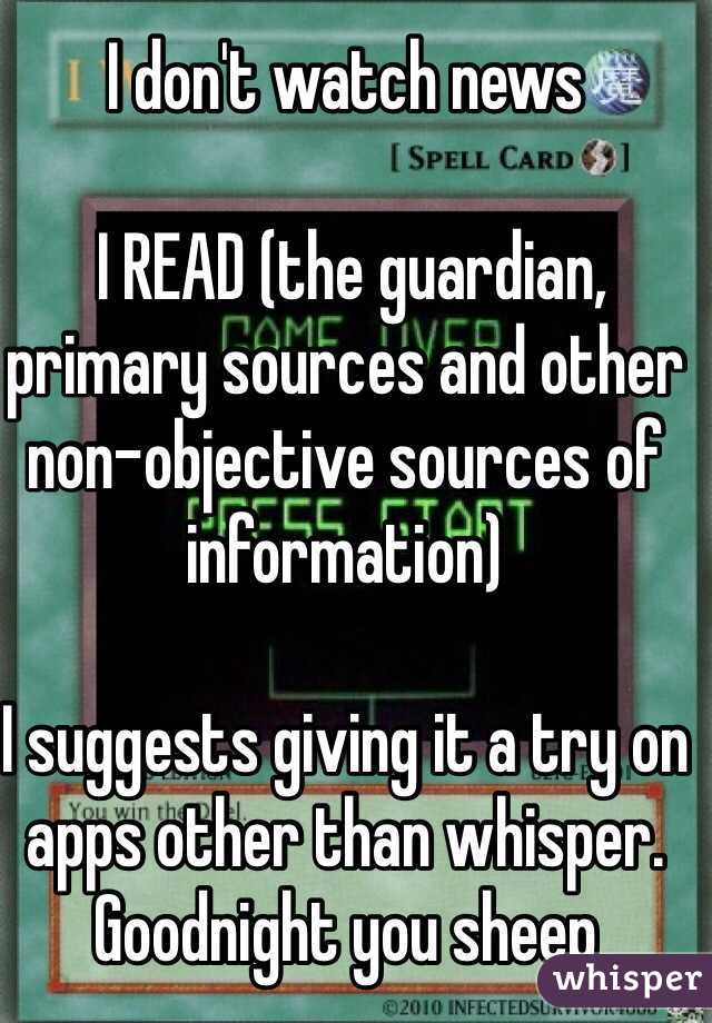 I don't watch news

 I READ (the guardian, primary sources and other non-objective sources of information) 

I suggests giving it a try on apps other than whisper. 
Goodnight you sheep 