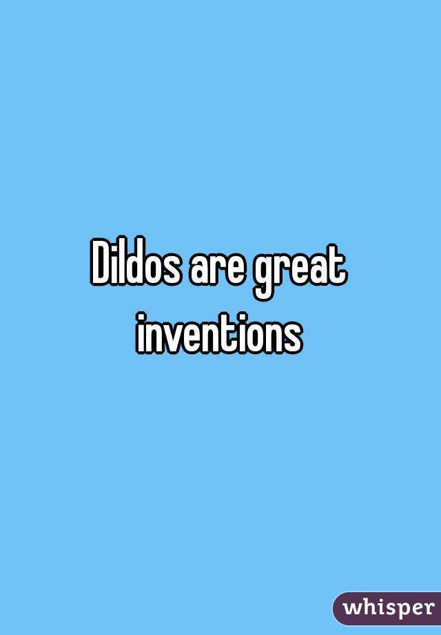 Dildos are great inventions 
