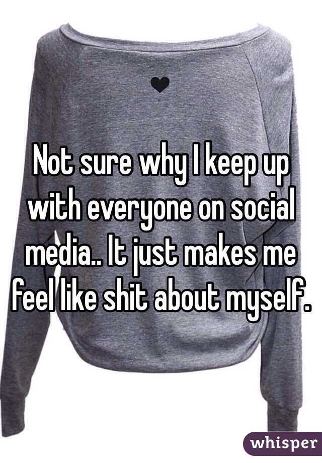 Not sure why I keep up with everyone on social media.. It just makes me feel like shit about myself.