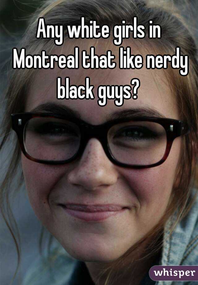 Any white girls in Montreal that like nerdy black guys? 