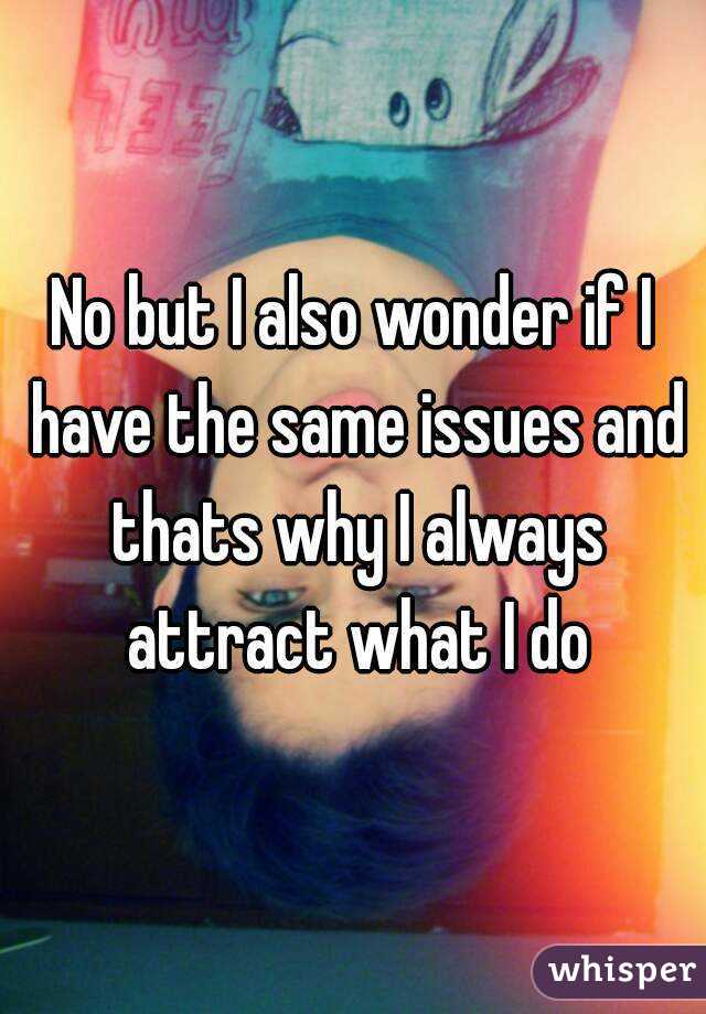 No but I also wonder if I have the same issues and thats why I always attract what I do