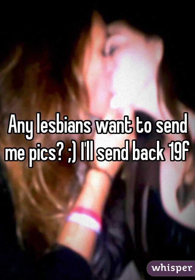 Any lesbians want to send me pics? ;) I'll send back 19f