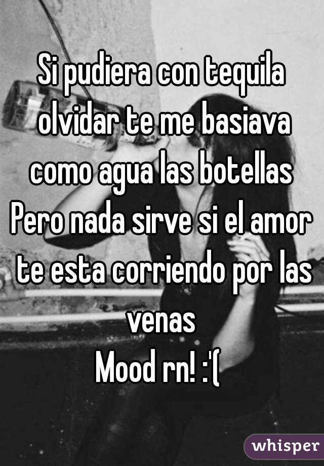 Si pudiera con tequila olvidar te me basiava como agua las botellas 
Pero nada sirve si el amor te esta corriendo por las venas 
Mood rn! :'( 