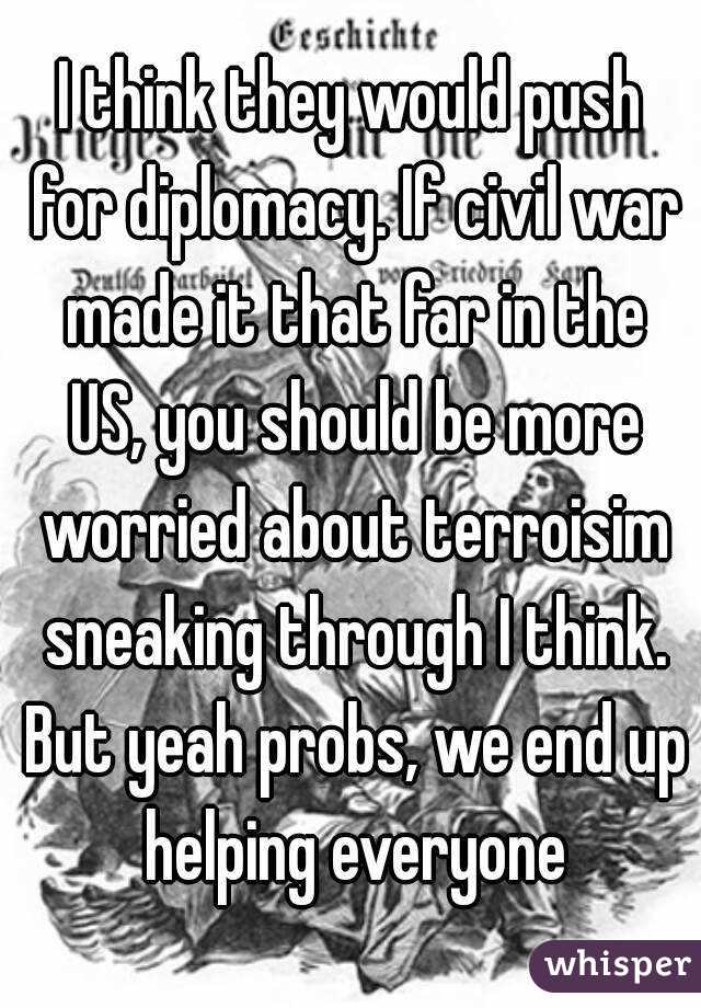 I think they would push for diplomacy. If civil war made it that far in the US, you should be more worried about terroisim sneaking through I think. But yeah probs, we end up helping everyone
