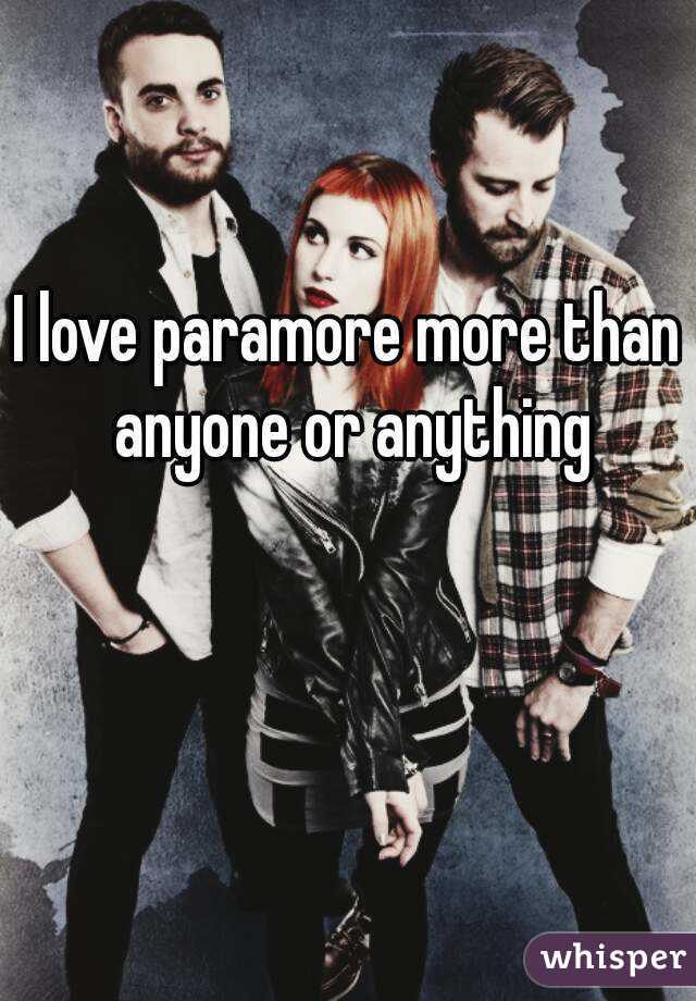 I love paramore more than anyone or anything