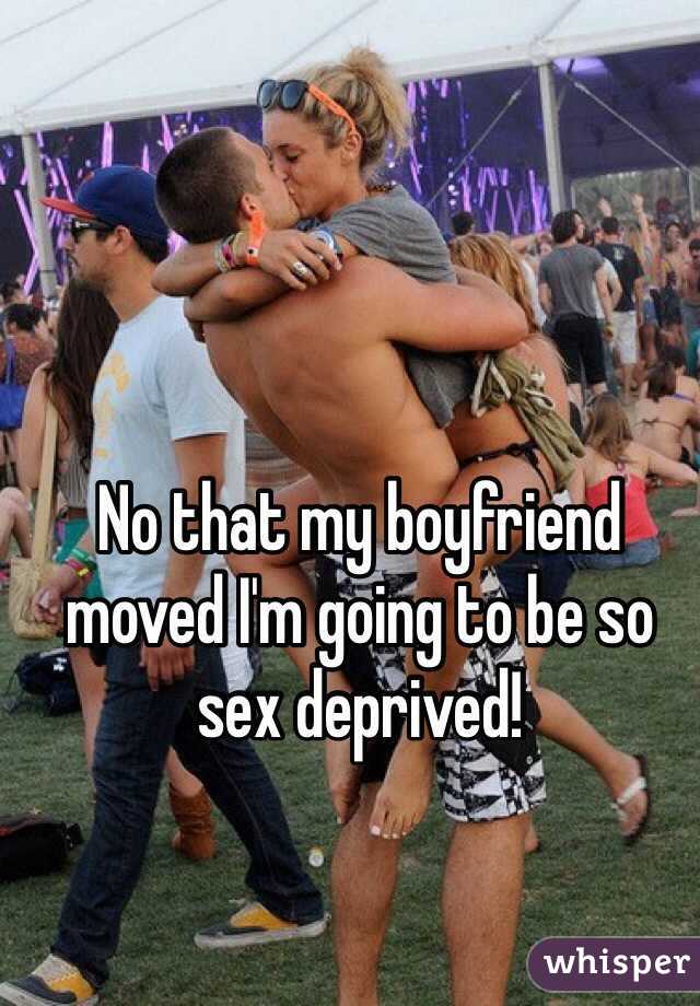 No that my boyfriend moved I'm going to be so sex deprived! 