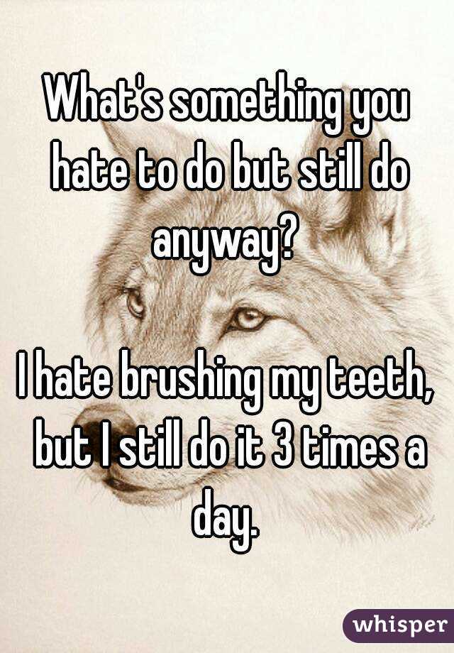 What's something you hate to do but still do anyway? 

I hate brushing my teeth, but I still do it 3 times a day. 