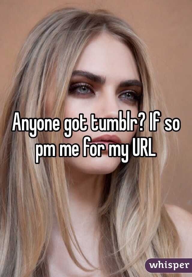 Anyone got tumblr? If so pm me for my URL