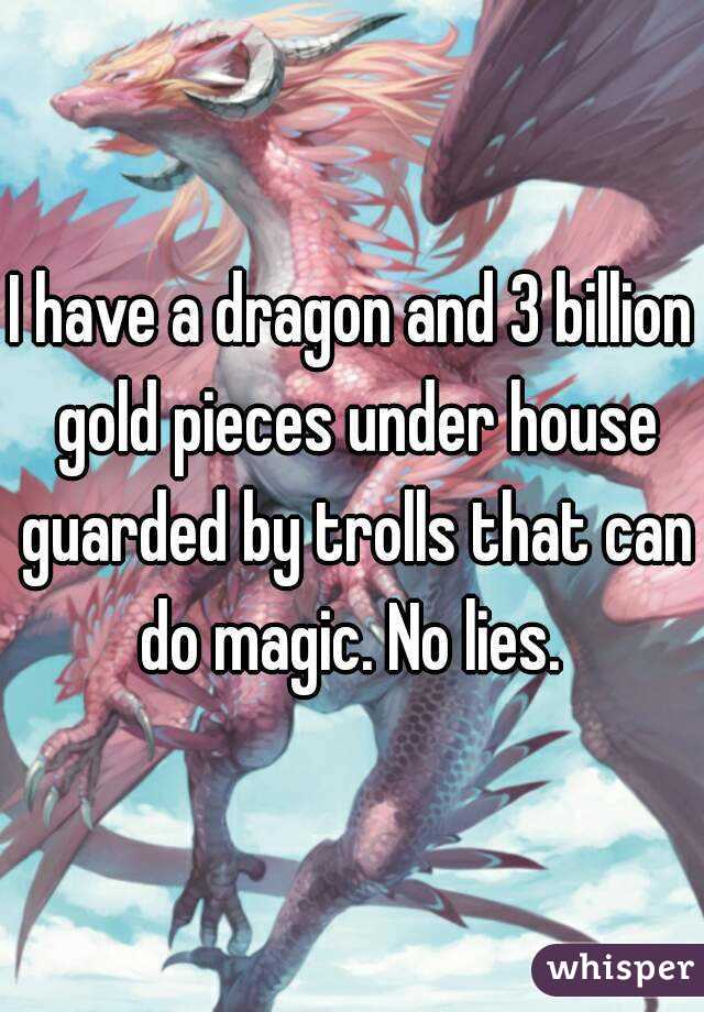 I have a dragon and 3 billion gold pieces under house guarded by trolls that can do magic. No lies. 