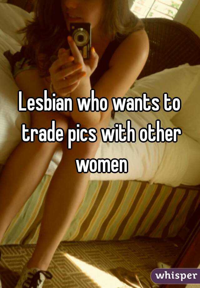 Lesbian who wants to trade pics with other women