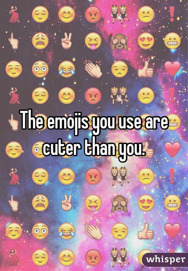 The emojis you use are cuter than you. 