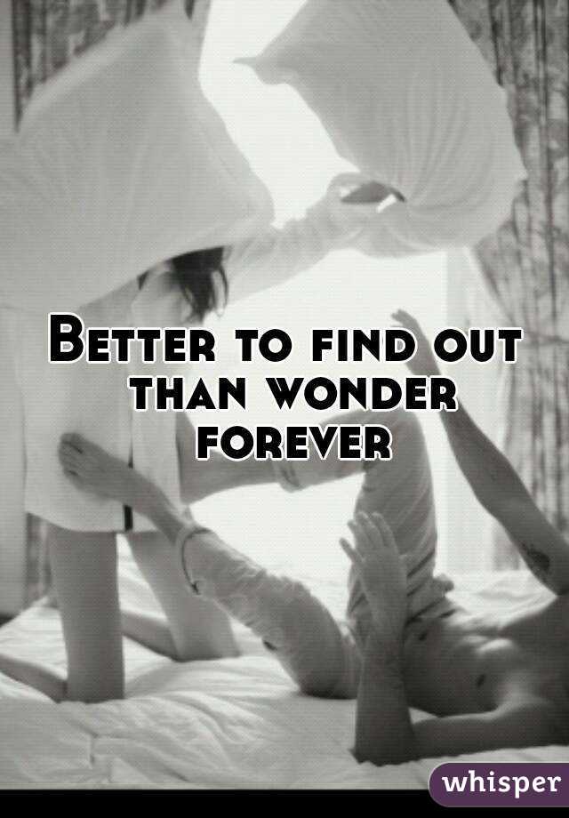 Better to find out than wonder forever