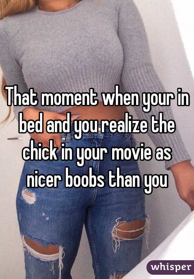 That moment when your in bed and you realize the chick in your movie as nicer boobs than you 