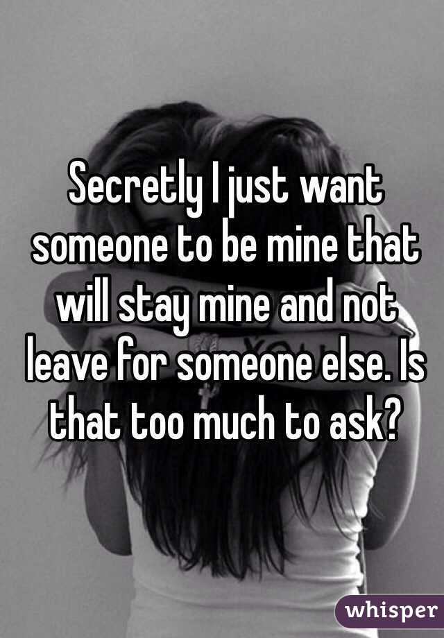 Secretly I just want someone to be mine that will stay mine and not leave for someone else. Is that too much to ask?