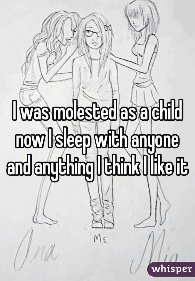 I was molested as a child now I sleep with anyone and anything I think I like it 