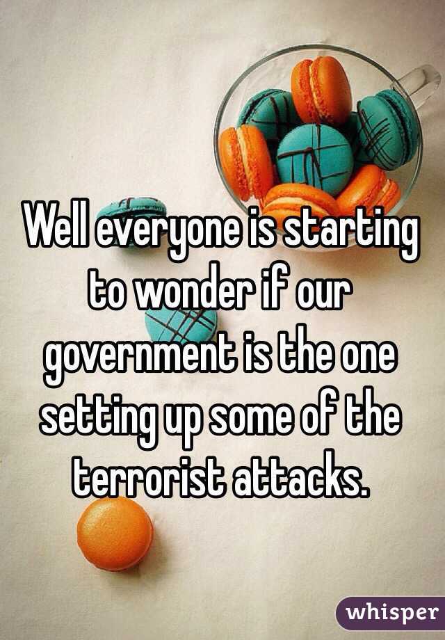 Well everyone is starting to wonder if our government is the one setting up some of the terrorist attacks. 