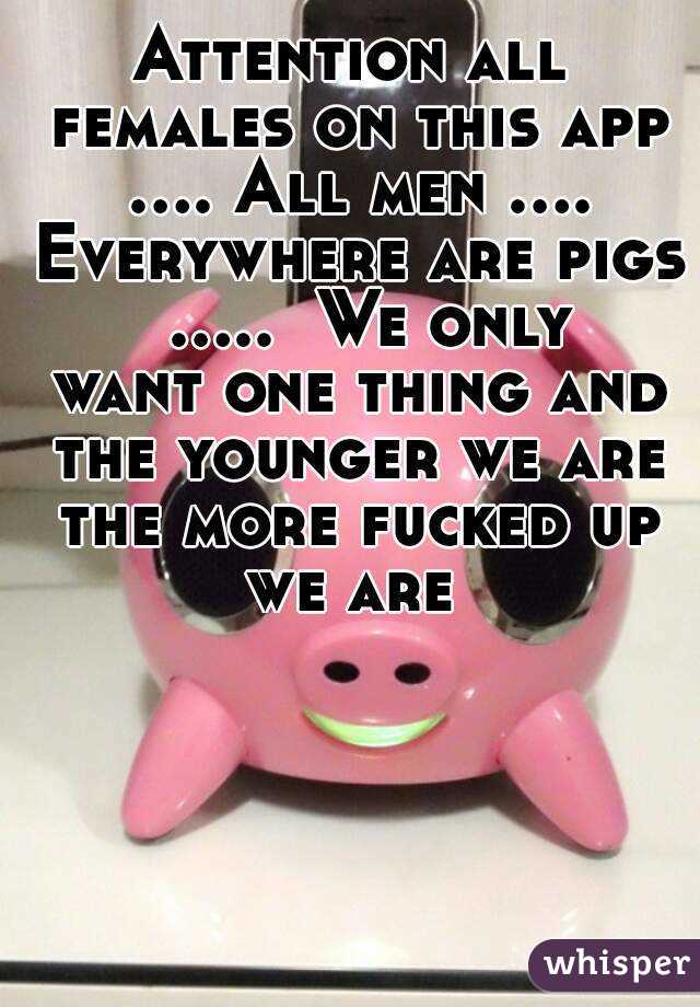 Attention all females on this app .... All men .... Everywhere are pigs  .....  We only want one thing and the younger we are the more fucked up we are 