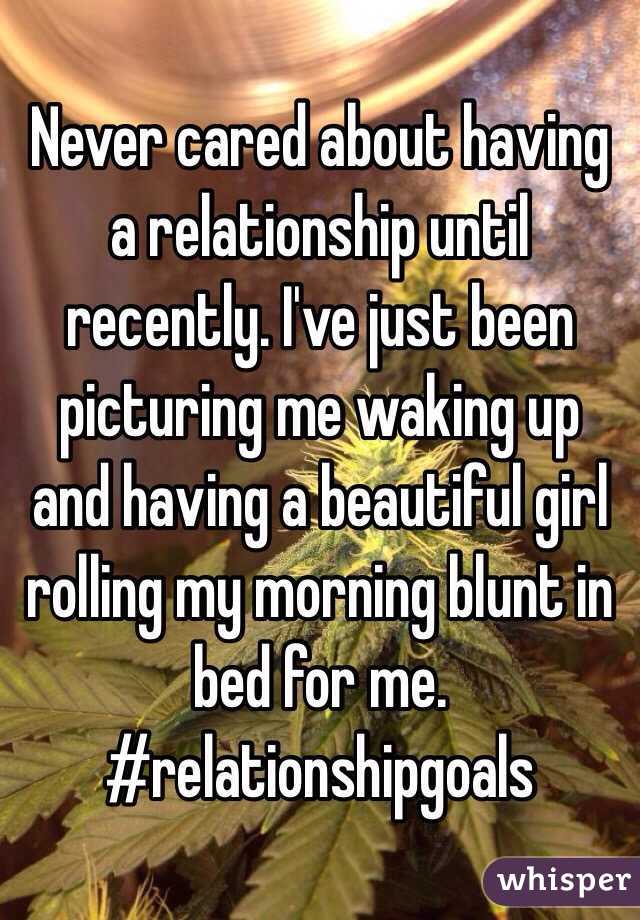 Never cared about having a relationship until recently. I've just been picturing me waking up and having a beautiful girl rolling my morning blunt in bed for me. #relationshipgoals