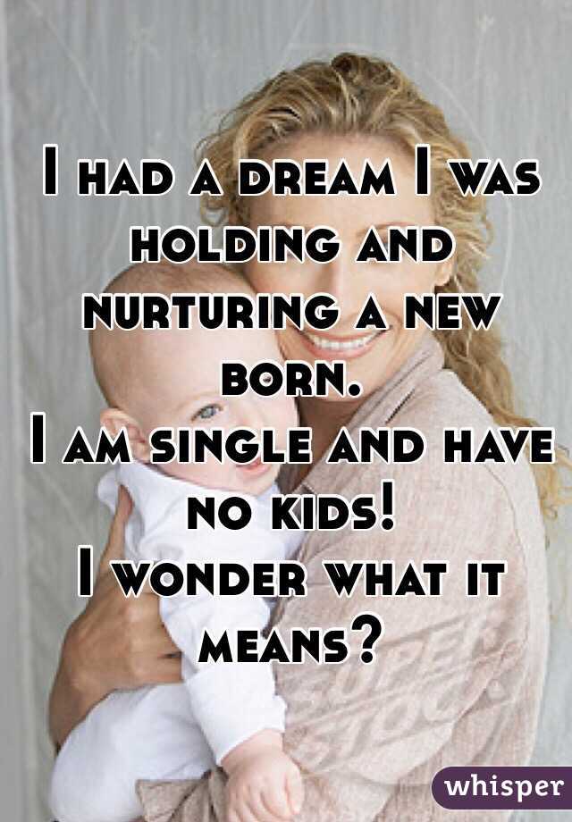 I had a dream I was holding and nurturing a new born. 
I am single and have no kids! 
I wonder what it means?