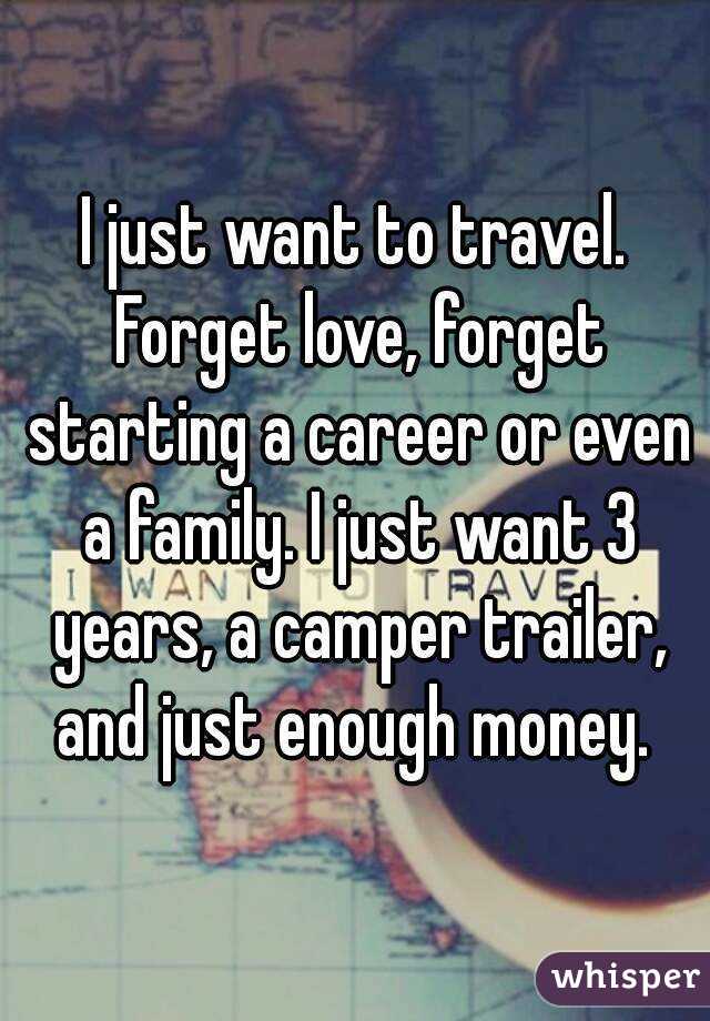 I just want to travel. Forget love, forget starting a career or even a family. I just want 3 years, a camper trailer, and just enough money. 