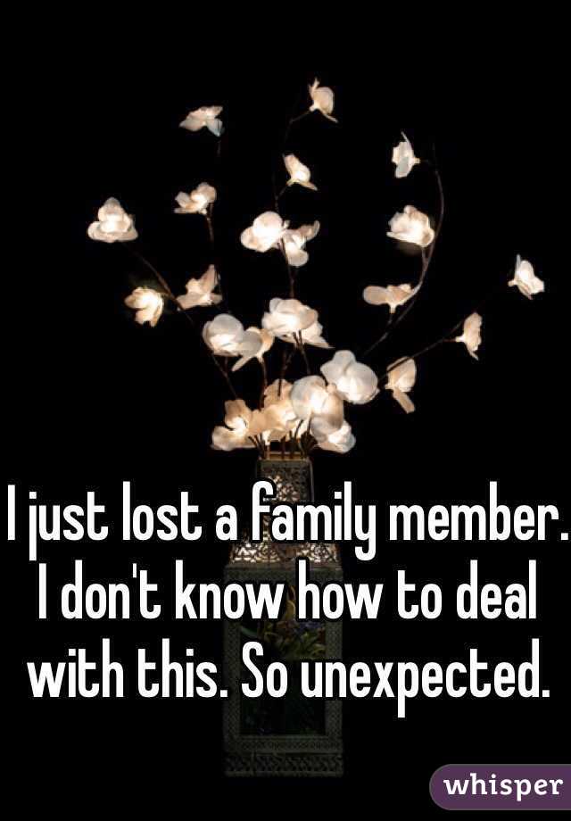 I just lost a family member. I don't know how to deal with this. So unexpected. 