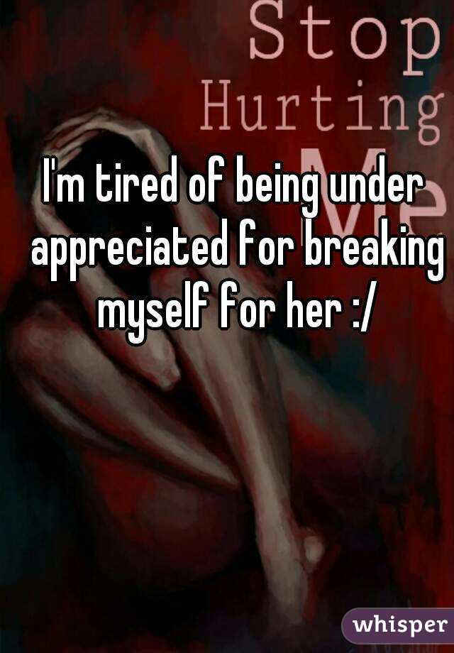 I'm tired of being under appreciated for breaking myself for her :/