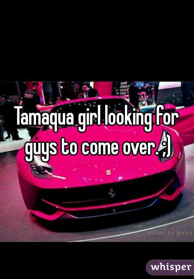 Tamaqua girl looking for guys to come over. ;)