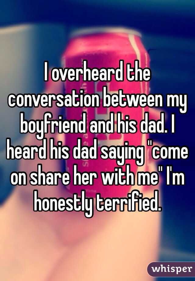 I overheard the conversation between my boyfriend and his dad. I heard his dad saying "come on share her with me" I'm honestly terrified. 