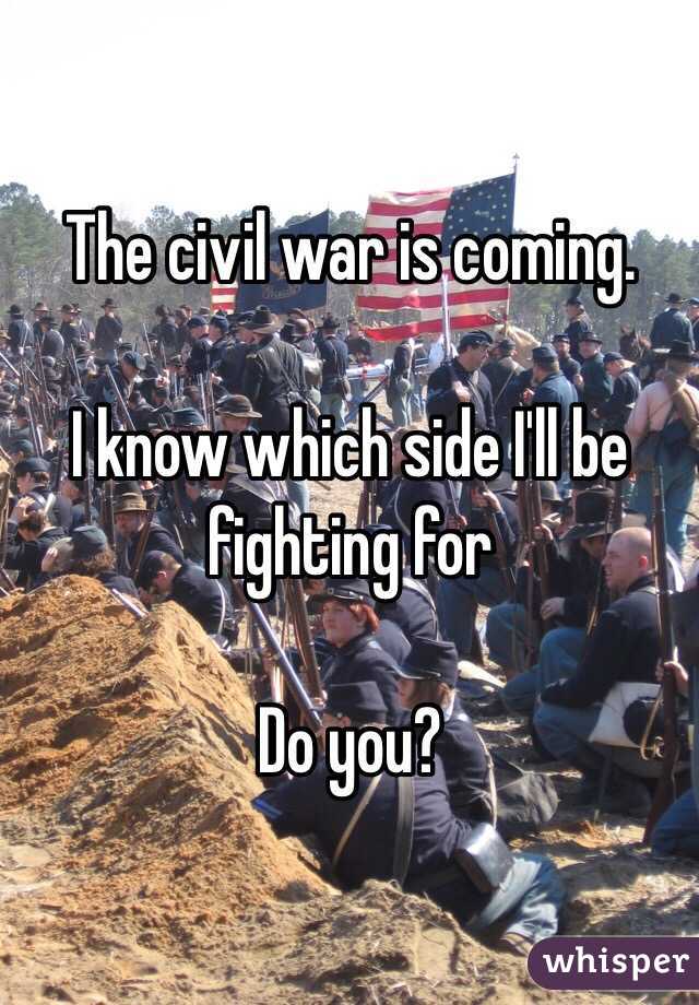 The civil war is coming. 

I know which side I'll be fighting for 

Do you?