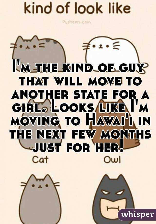 I'm the kind of guy that will move to another state for a girl. Looks like I'm moving to Hawai'i in the next few months just for her! 