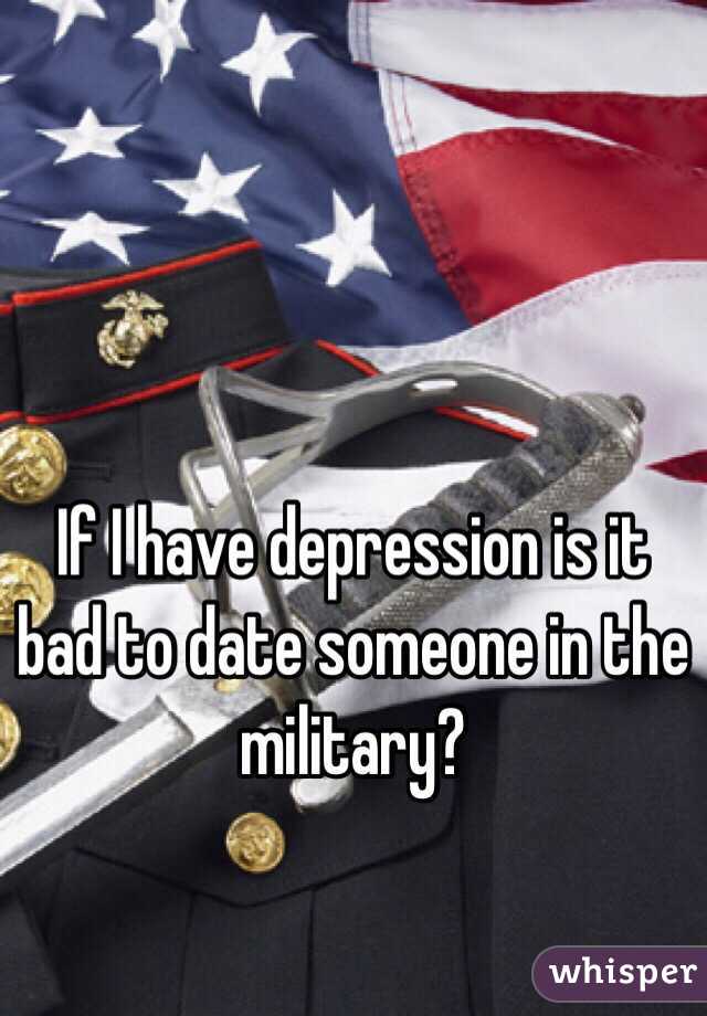 If I have depression is it bad to date someone in the military?