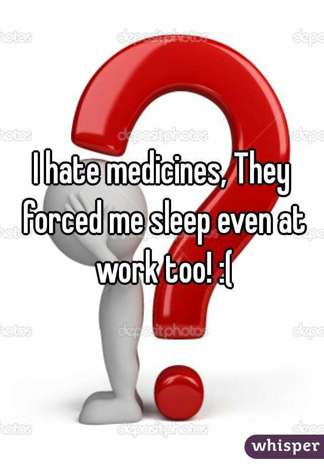 I hate medicines, They forced me sleep even at work too! :(