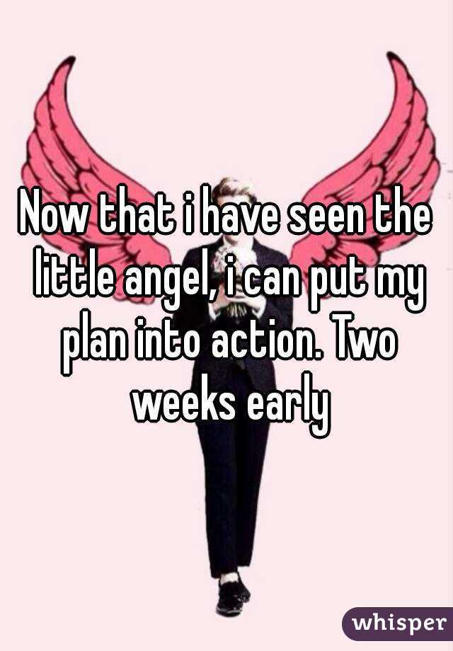 Now that i have seen the little angel, i can put my plan into action. Two weeks early