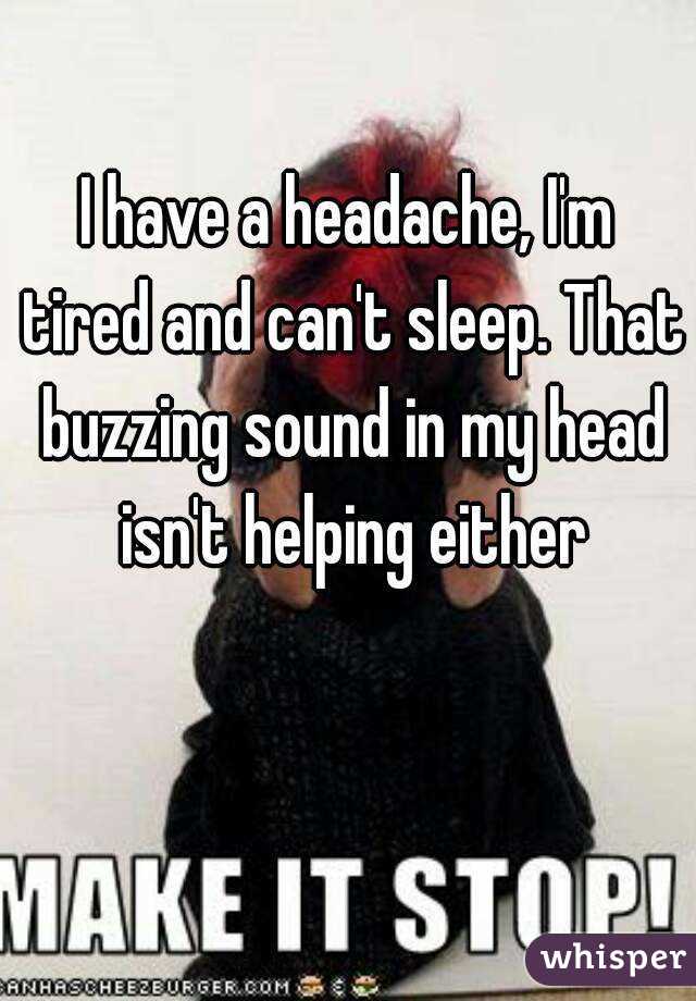 I have a headache, I'm tired and can't sleep. That buzzing sound in my head isn't helping either