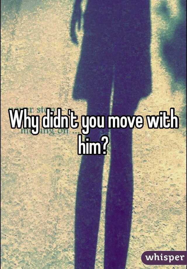 Why didn't you move with him? 